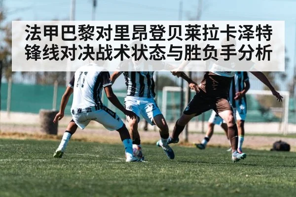 法甲巴黎对里昂登贝莱拉卡泽特锋线对决战术状态与胜负手分析（iyouxi.com.cn）