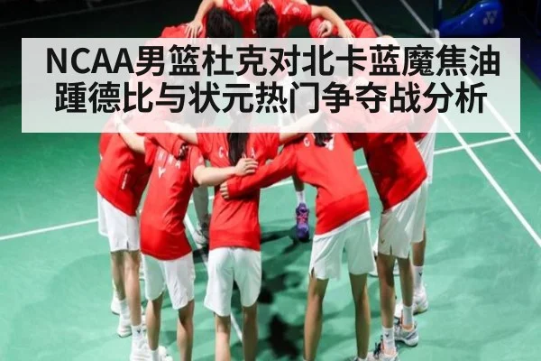NCAA男篮杜克对北卡蓝魔焦油踵德比与状元热门争夺战分析（iyouxi.com.cn）