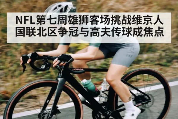 NFL第七周雄狮客场挑战维京人 国联北区争冠与高夫传球成焦点（iyouxi.com.cn）