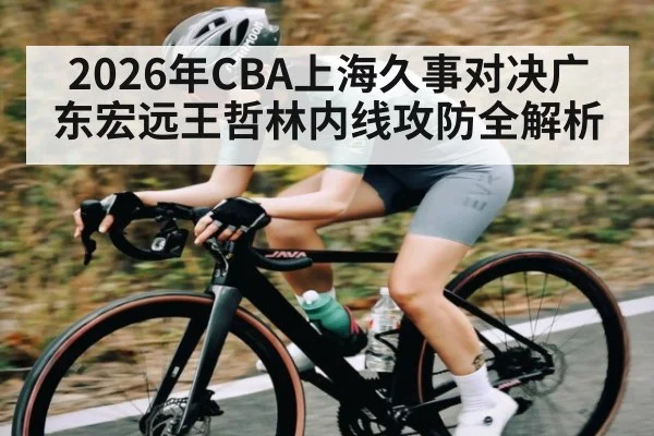 2026年CBA上海久事对决广东宏远王哲林内线攻防全解析（iyouxi.com.cn）