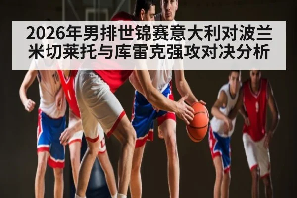 2026年男排世锦赛意大利对波兰米切莱托与库雷克强攻对决分析（iyouxi.com.cn）