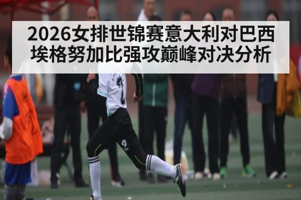 2026女排世锦赛意大利对巴西埃格努加比强攻巅峰对决分析（iyouxi.com.cn）