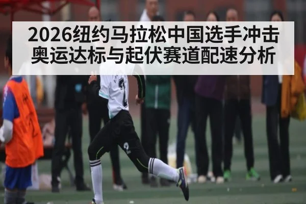 2026纽约马拉松中国选手冲击奥运达标与起伏赛道配速分析（iyouxi.com.cn）