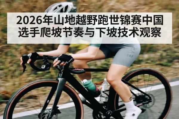 2026年山地越野跑世锦赛中国选手爬坡节奏与下坡技术观察
